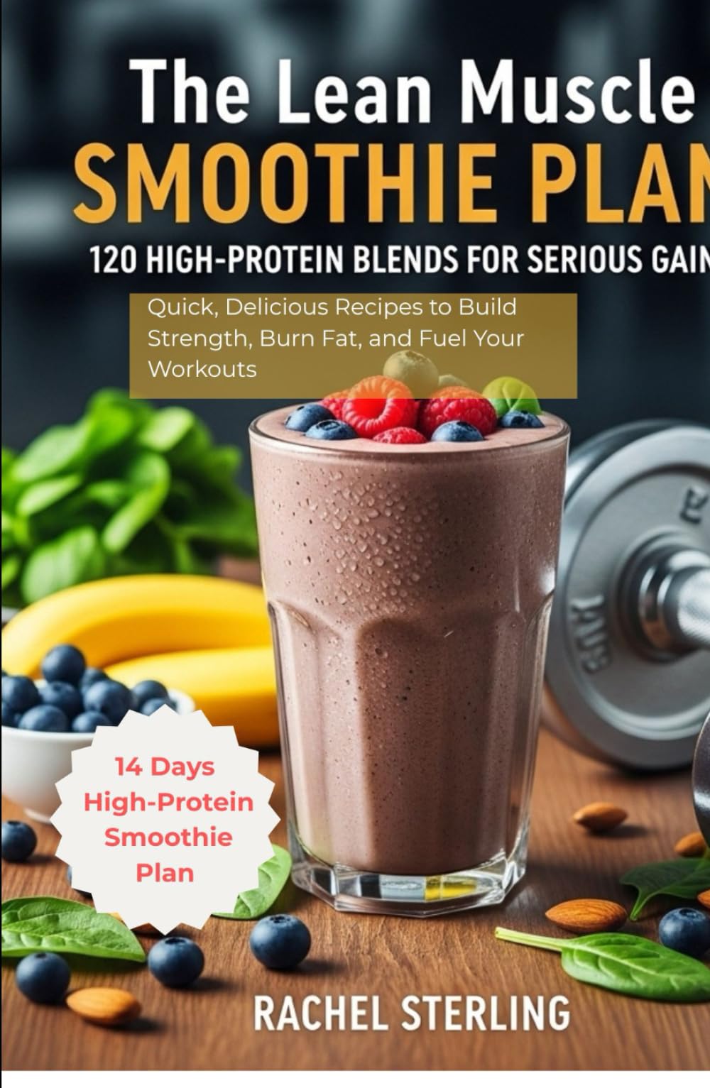 The Lean Muscle SMOOTHIE PLAN: 120 HIGH-PROTEIN BLENDS FOR SERIOUS GAINS: Quick, Delicious Recipes to Build Strength, Burn Fat, and Fuel Your Workouts