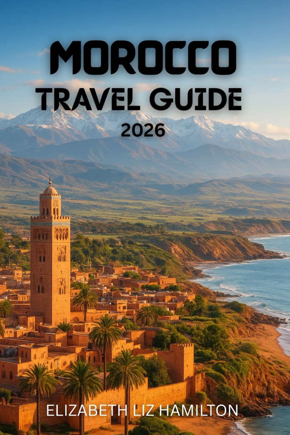 MOROCCO TRAVEL GUIDE 2026: Discover the Imperial Cities, Atlas Mountains, Sahara Desert & Coastal Wonders of Morocco