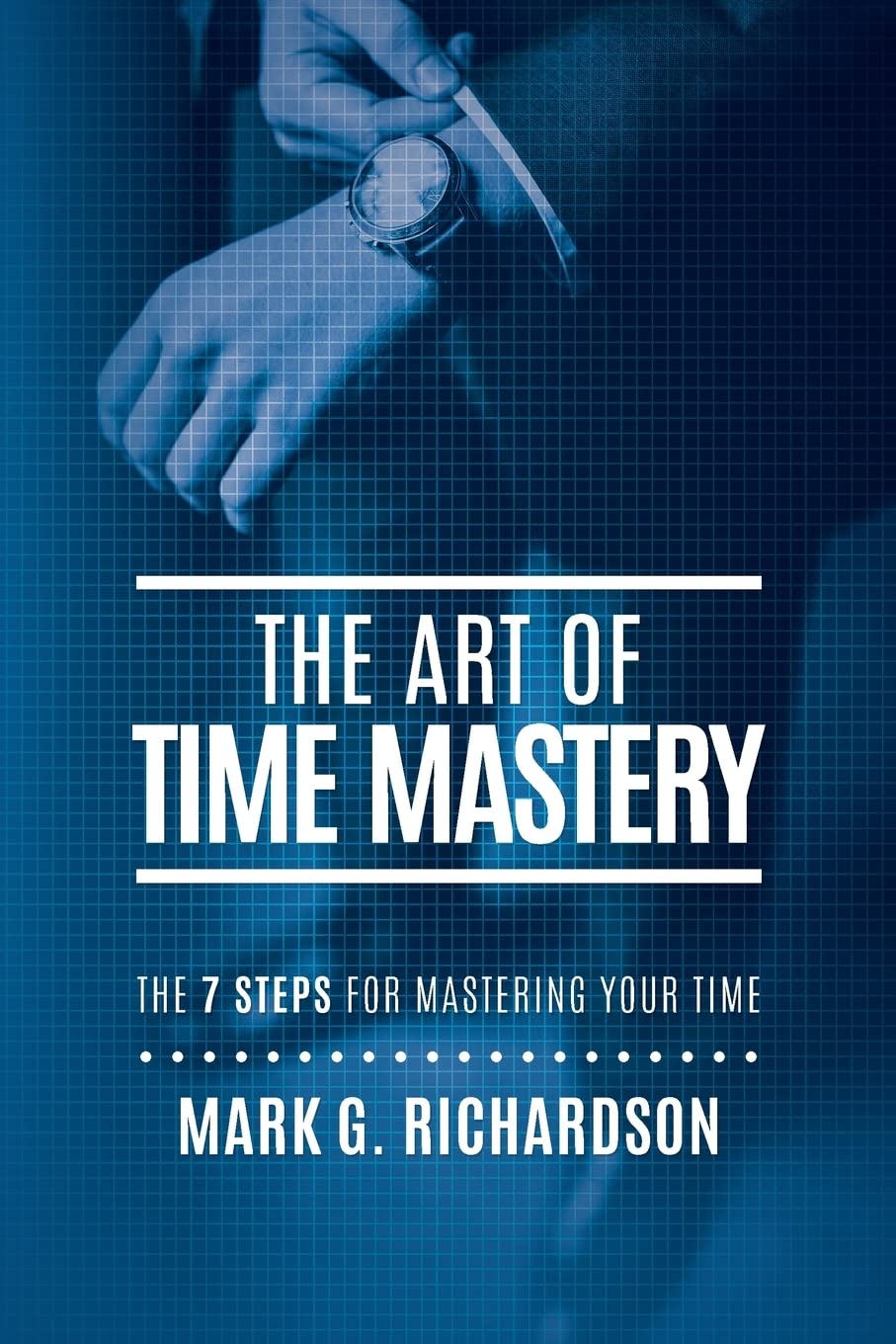 The Art Of Time Mastery: The 7 Steps For Mastering Your Time