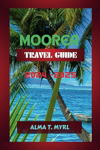 Moorea Travel Guide 2024 - 2025: Your Compass to the Heart of Polynesia Adventures, and Hidden gems