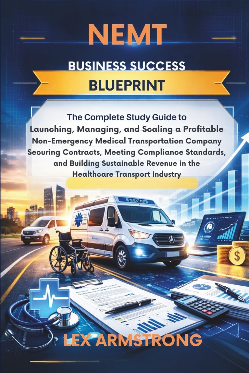 NEMT Business Success Blueprint: The Complete Study Guide to Launching, Managing, and Scaling a Profitable Non-Emergency Medical Transportation ... Sustainable Revenue in The Healthcare T
