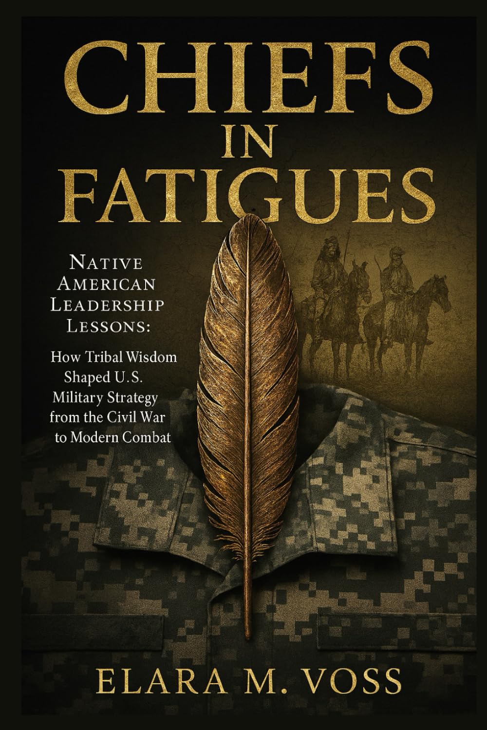 Chiefs in Fatigues: Native American Leadership Lessons: How Tribal Wisdom Shaped U.S. Military Strategy from the Civil War to Modern Combat