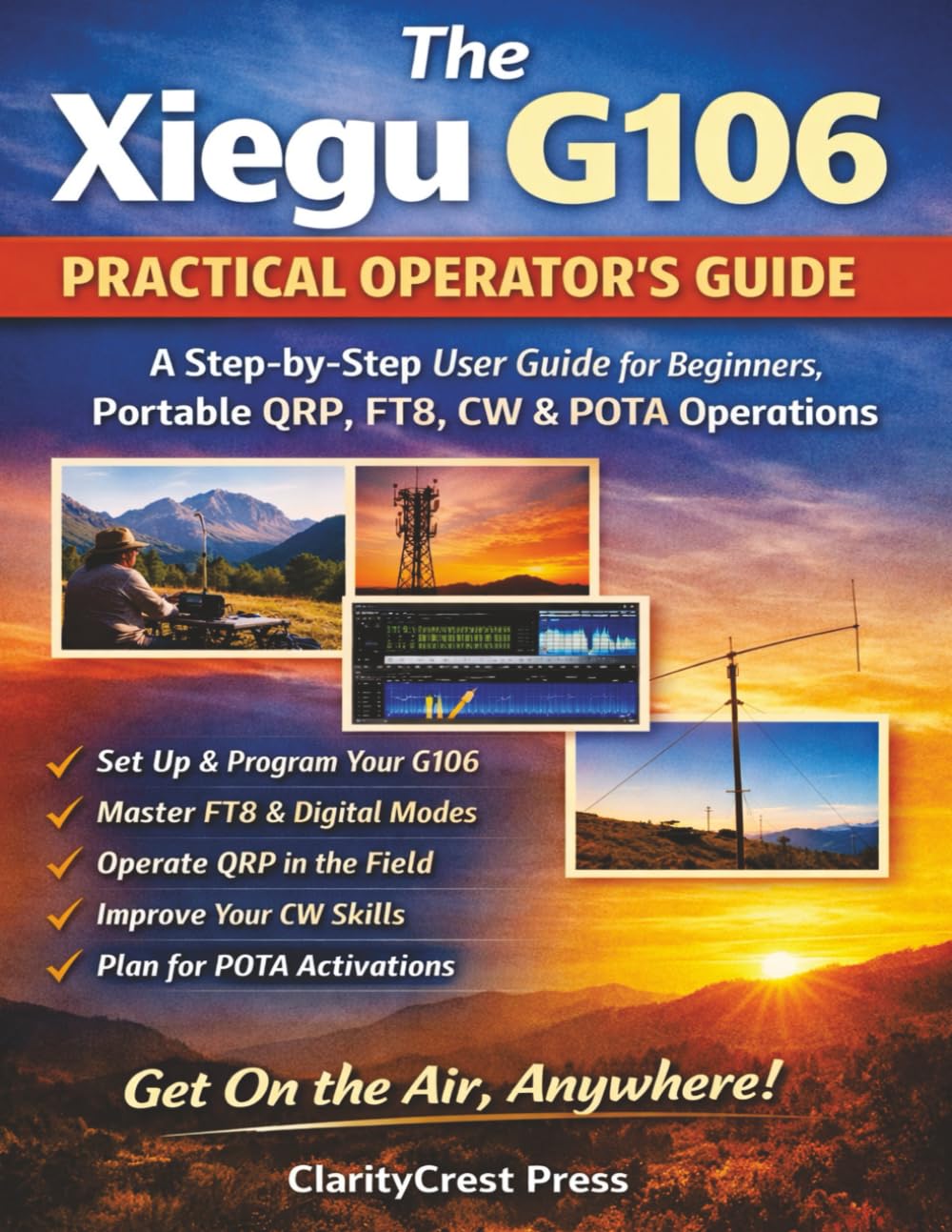 The Xiegu G106 PRACTICAL OPERATOR’S GUIDE: A Step-by-Step User Guide for Beginners, Portable QRP, FT8, CW, and POTA Operations (ClarityCrest User Mastery Guides)