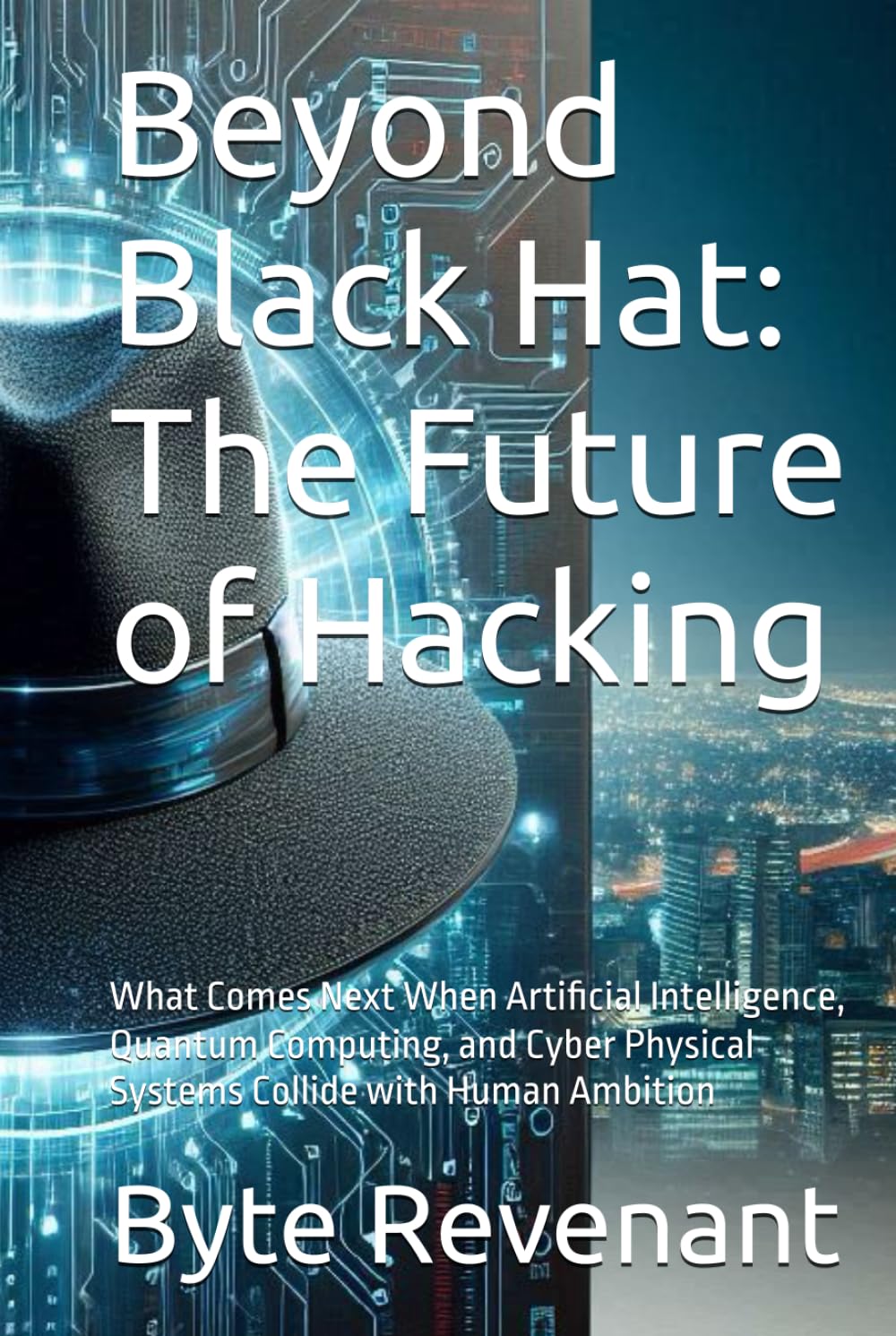 Beyond Black Hat: The Future of Hacking: What Comes Next When Artificial Intelligence, Quantum Computing, and Cyber Physical Systems Collide with ... hackers, from foundations to future series.)