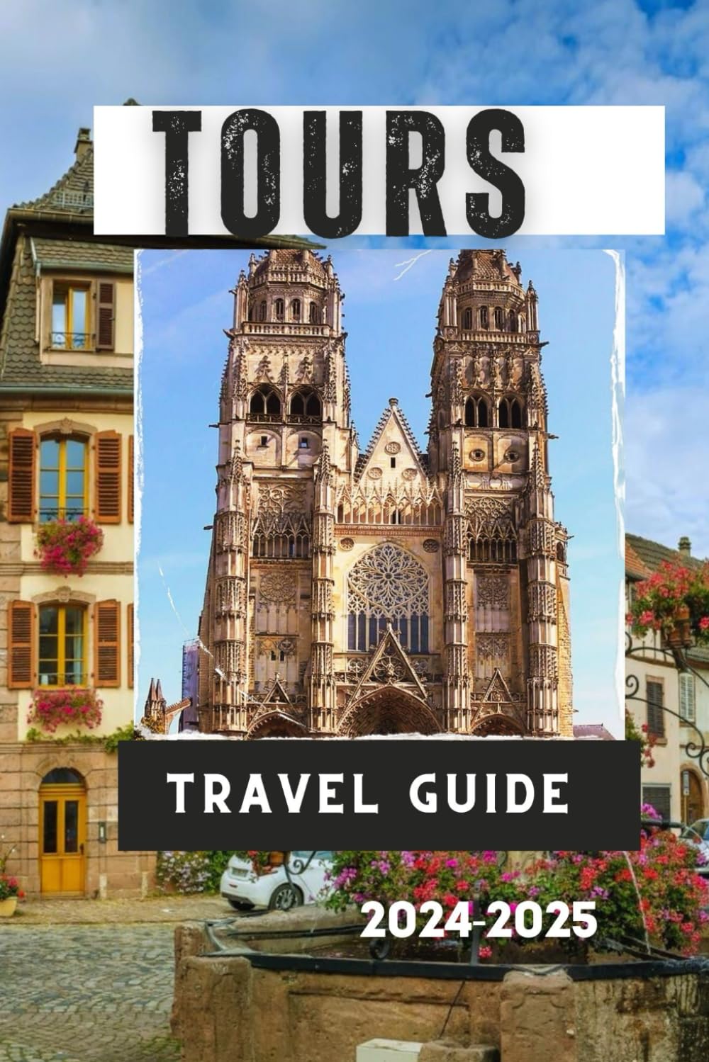 TOURS TRAVEL GUIDE 2024-2025: A Journey Through the Heart of France: Tours and the Loire Valley (Travelling Guides to Cities)