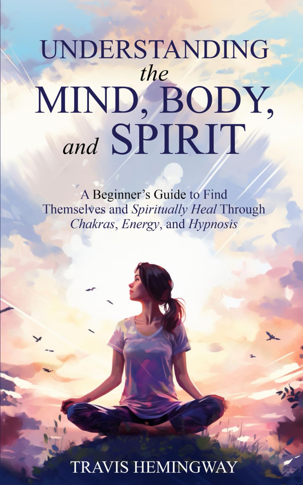 Understanding the Mind, Body, and Spirit: A Beginner’s Guide to Find Themselves and Spiritually Heal Through Chakras, Energy, and Hypnosis (Spiritual Healing and Self-Help)