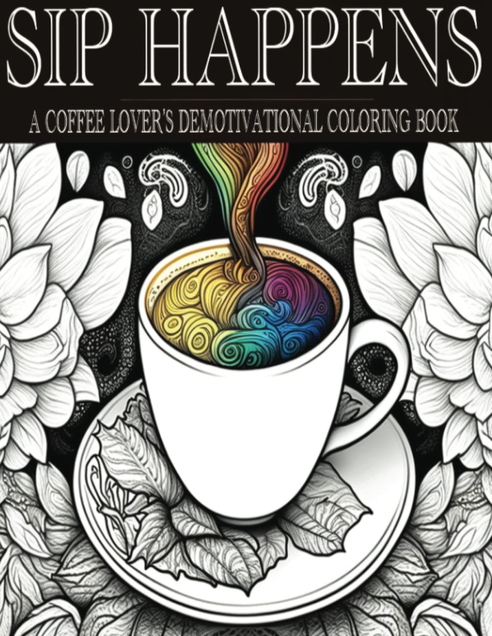 SIP HAPPENS: A COLORING BOOK FOR ADULTS WITH DEMOTIVATIONAL QUOTES, FOR STRESS RELIEF AND RELAXATION