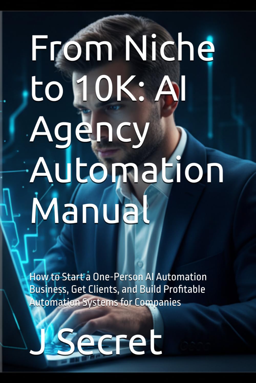 From Niche to 10K: AI Agency Automation Manual: How to Start a One-Person AI Automation Business, Get Clients, and Build Profitable Automation Systems for Companies