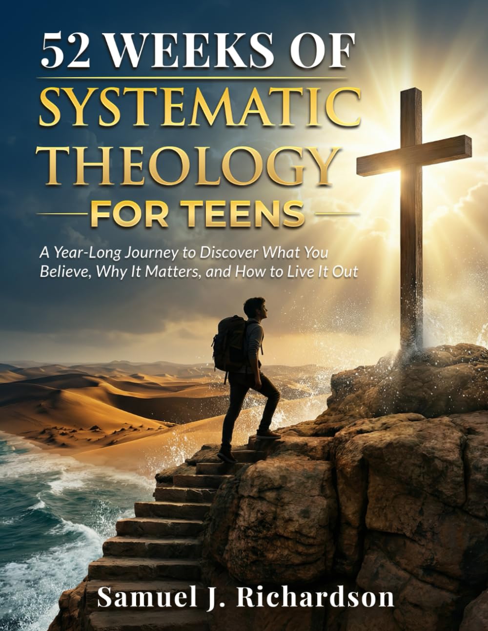 52 WEEKS OF SYSTEMATIC THEOLOGY FOR TEENS: A Year-Long Journey to Discover What You Believe, Why It Matters, and How to Live It Out