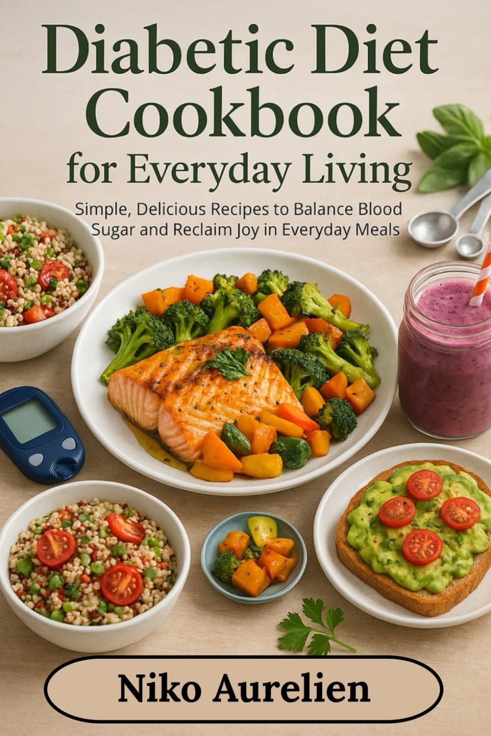 Diabetic Diet Cookbook For Everyday Living: Simple, Delicious Recipes to Balance Blood Sugar and Reclaim Joy in Everyday Meals
