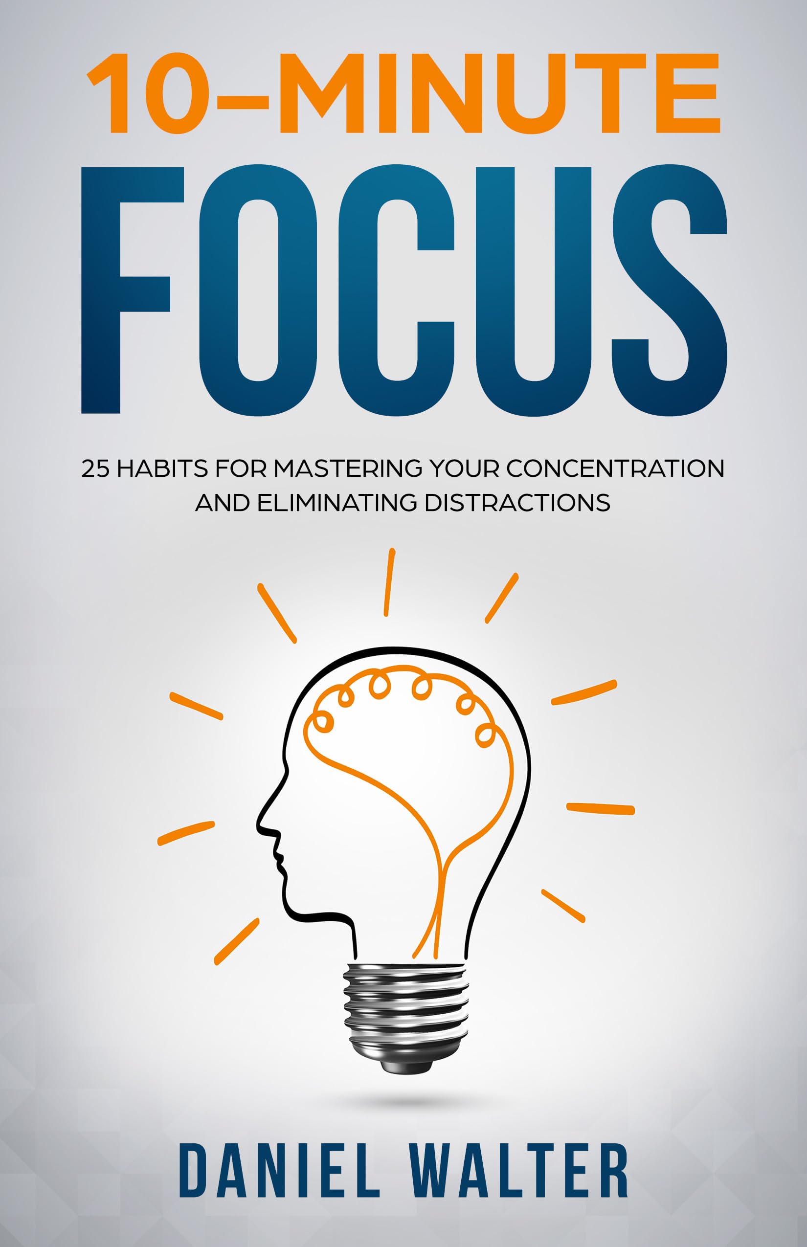 10-Minute Focus: 25 Habits for Mastering Your Concentration and Eliminating Distractions (The Power of Discipline)