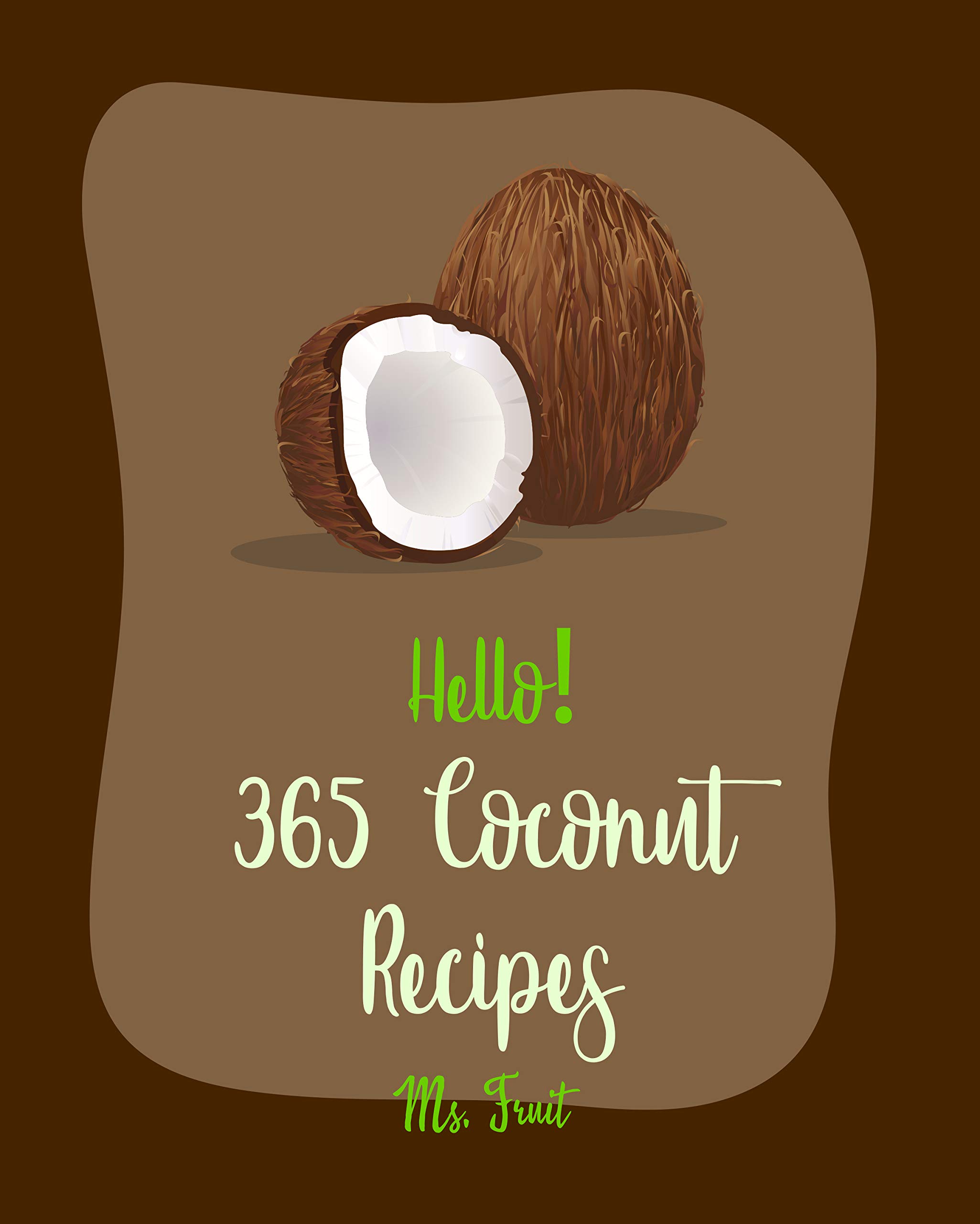 Hello! 365 Coconut Recipes: Best Coconut Cookbook Ever For Beginners [Jerk Chicken Cookbook, Vegan Curry Cookbook, Chicken Breast Recipes, Granola Bar Cookbook, Coconut Flour Recipes] [Book 1]