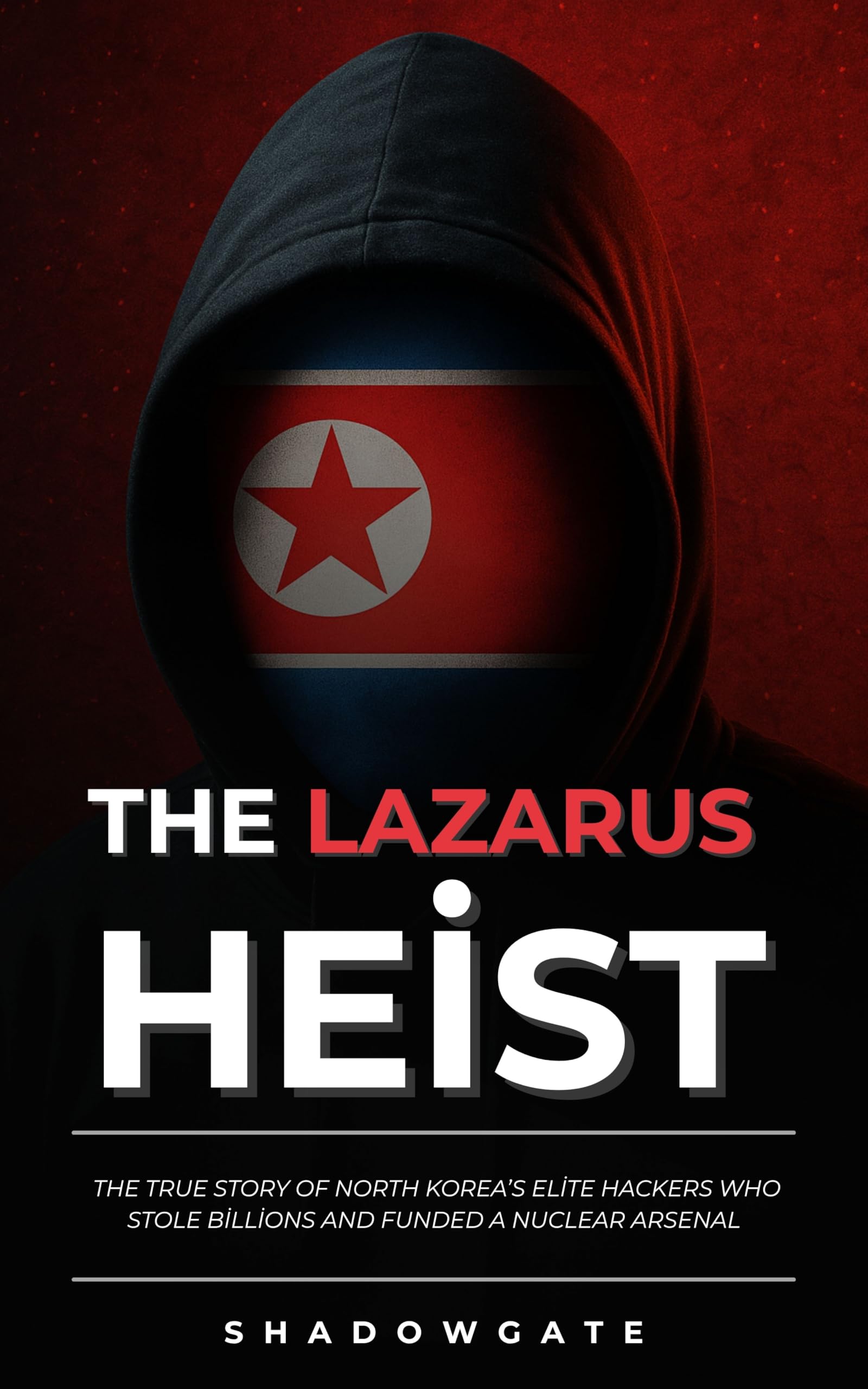 The Lazarus Heist: The True Story of North Korea’s Elite Hackers Who Stole Billions and Funded a Nuclear Arsenal
