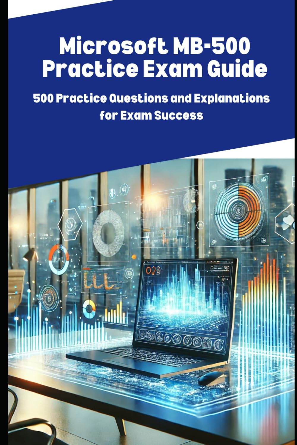 Microsoft MB-500 Practice Exam Guide: 500 Practice Questions and Explanations for Exam Success