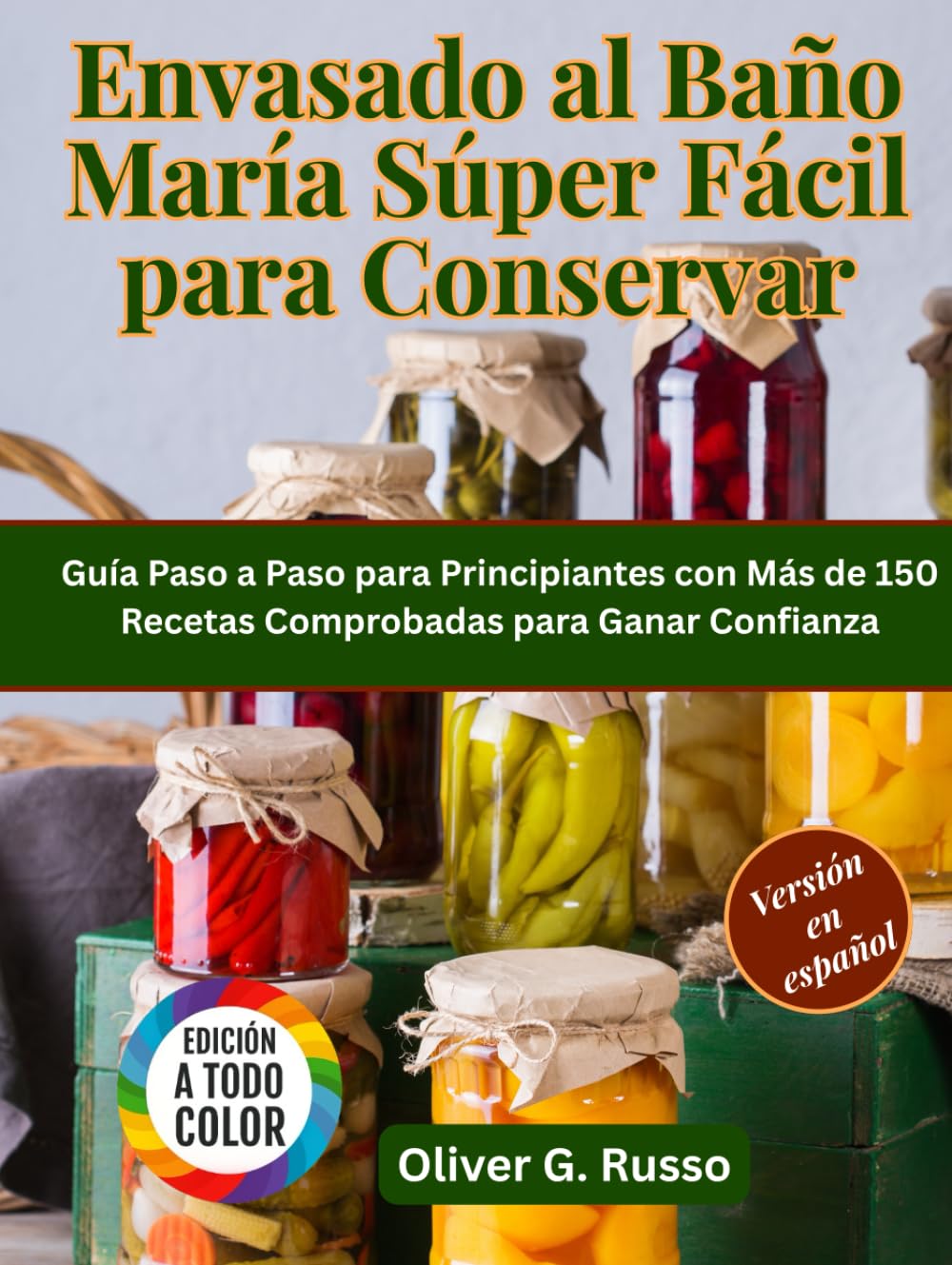 Envasado al Baño María Súper Fácil para Conservar: Guía Paso a Paso para Principiantes con Más de 150 Recetas Comprobadas para Ganar Confianza