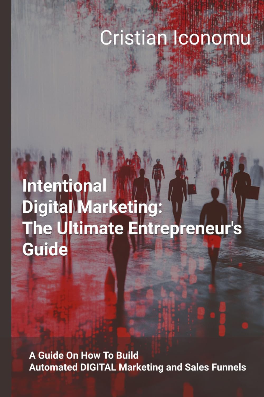 Intentional Digital Marketing Funnels: The Ultimate Entrepreneur's Guide: A Guide About How To Build An Automated DIGITAL Marketing and Sales Funnel (The Digital Business Roadmap)