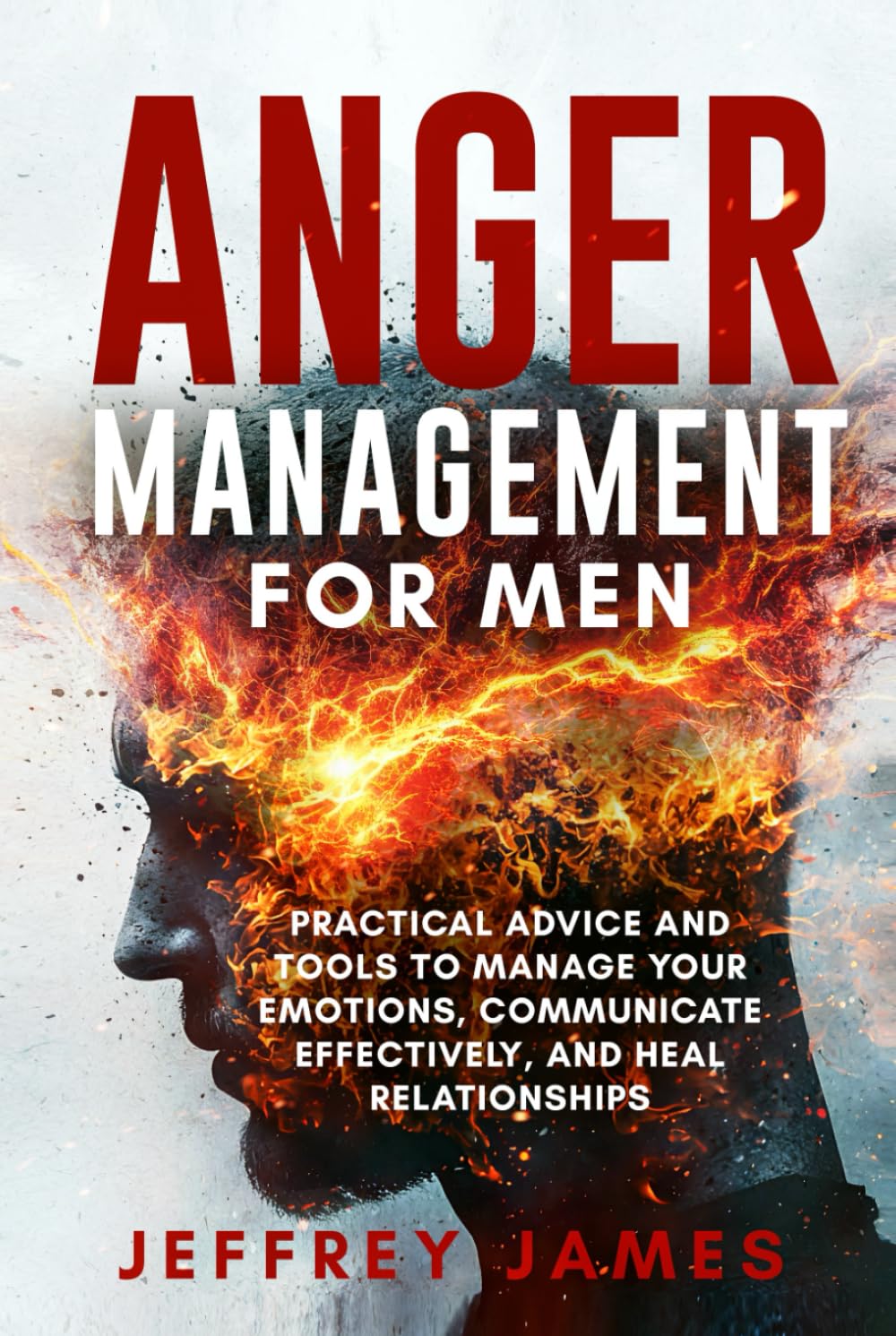Anger Management For Men: Practical Advice and Tools to Manage Your Emotions, Communicate Your Feelings Effectively, and Heal Relationships (How to Manage Your Emotions)