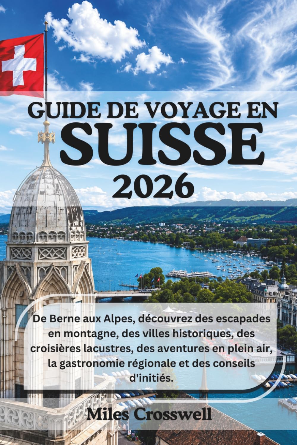 GUIDE DE VOYAGE EN SUISSE 2026: De Berne aux Alpes, découvrez des escapades en montagne, des villes historiques, des croisières lacustres, des ... régionale et des conseils d'initiés.