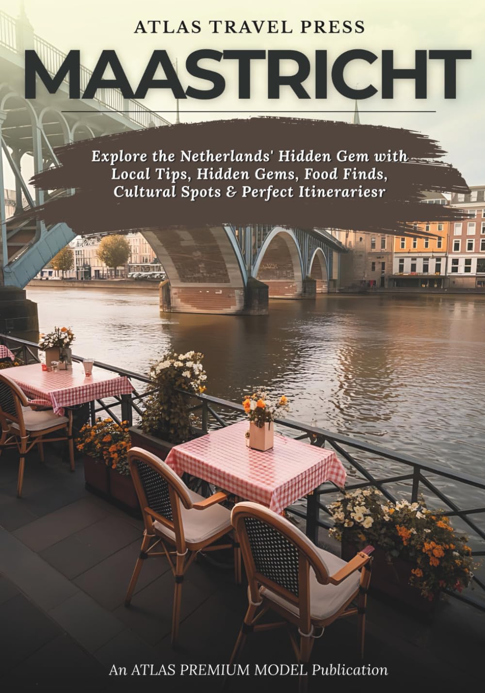 MAASTRICHT TRAVEL GUIDE 2025: Explore the Netherlands' Hidden Gem with Local Tips, Hidden Gems, Food Finds, Cultural Spots & Perfect Itinerariesr