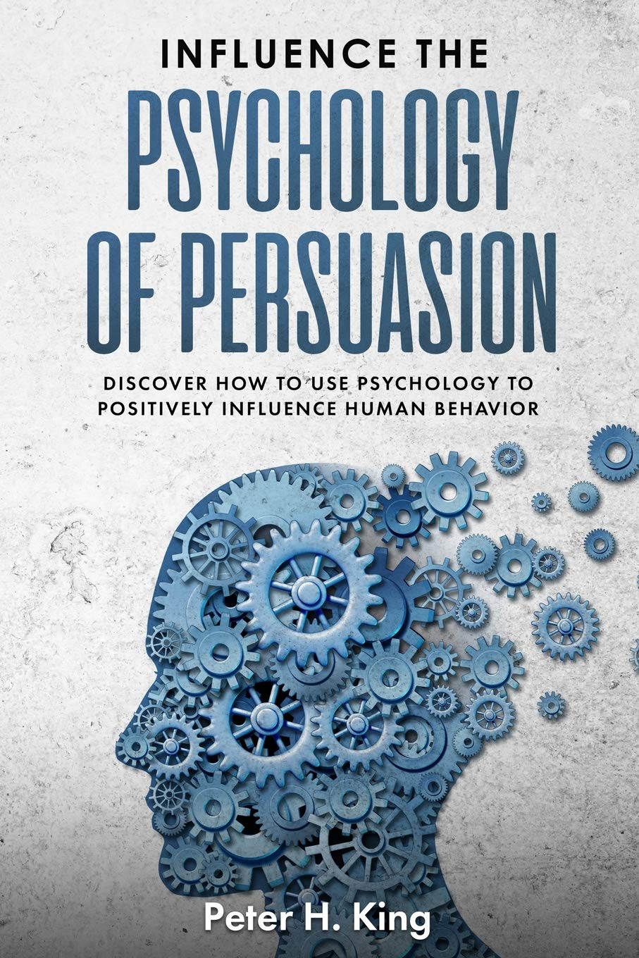 Influence the Psychology of Persuasion:: Discover How to Use Psychology to Positively Influence Human Behavior