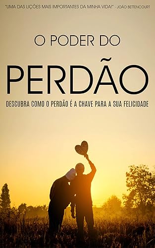 PERDÃO: O Poder do Perdão, Descubra Como Perdoar é a Chave Para a Sua Felicidade, Aprenda a Libertar-se da Amargura e a Viver Uma Vida Plena