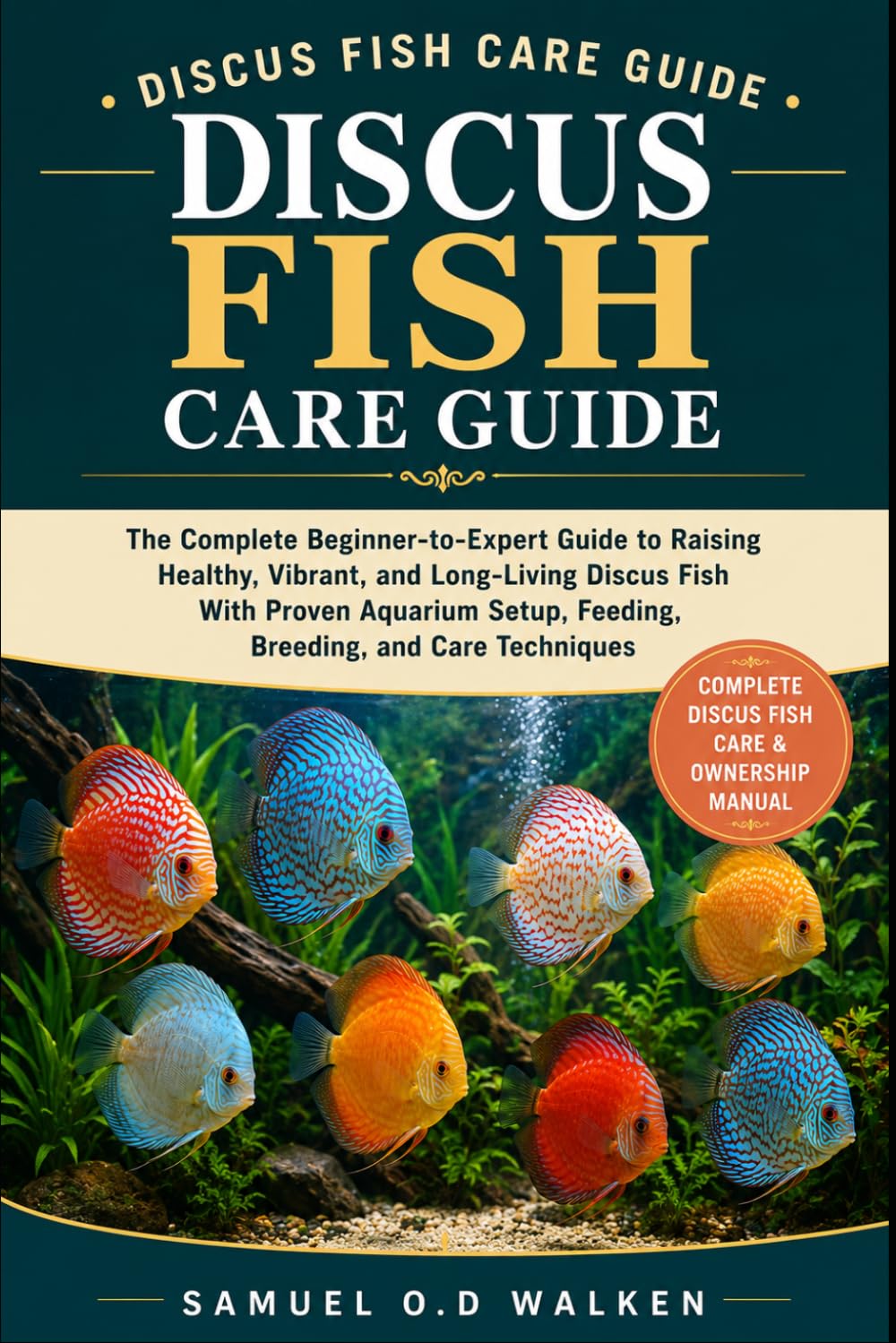DISCUS FISH CARE GUIDE: The Complete Beginner-to-Expert Guide to Raising Healthy, Vibrant, and Long-Living Discus Fish With Proven Aquarium Setup, Feeding, Breeding, and Care Techniques