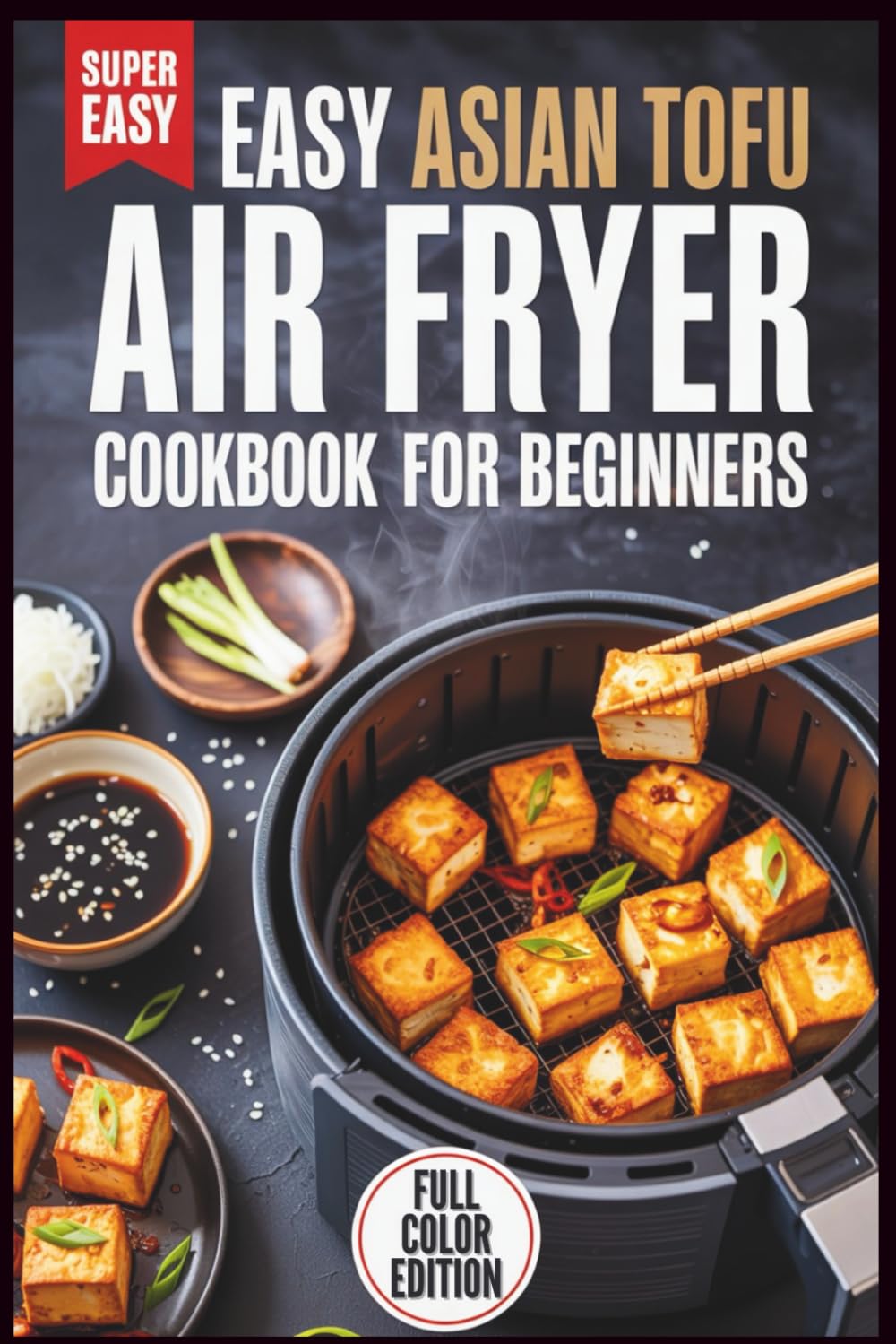 Easy Asian Tofu Air Fryer Cookbook for Beginners: Simple, Crispy, Flavor-Packed Recipes You Can Make in Minutes