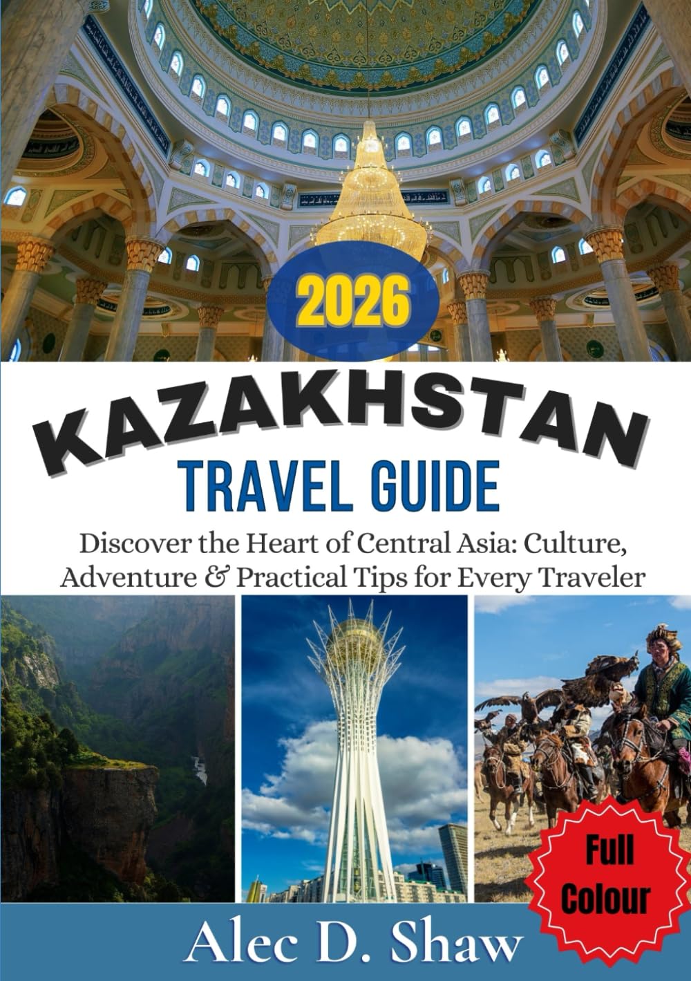 KAZAKHSTAN TRAVEL GUIDE 2026 (FULL COLOUR): Discover the Heart of Central Asia: Culture, Adventure & Practical Tips for Every Traveler