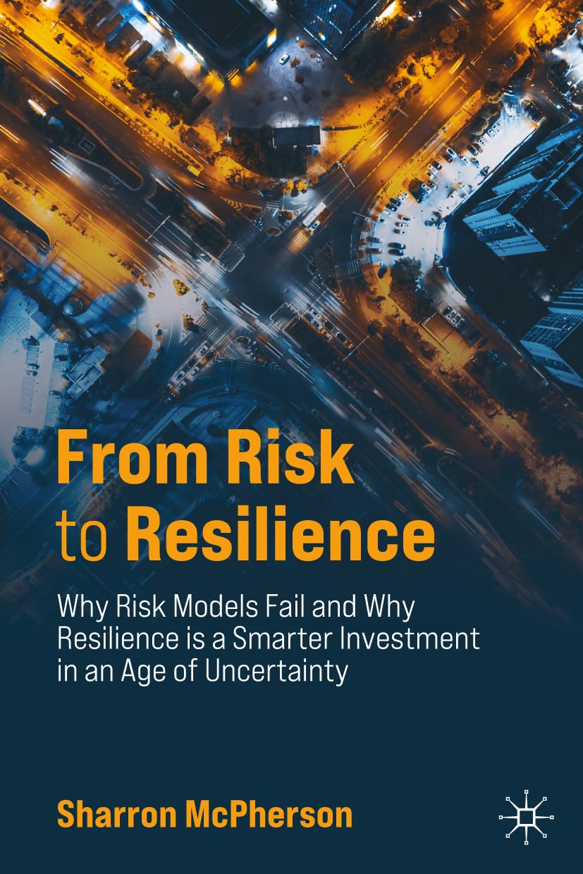 From Risk to Resilience: Why Risk Models Fail and Why Resilience is a Smarter Investment in an Age of Uncertainty