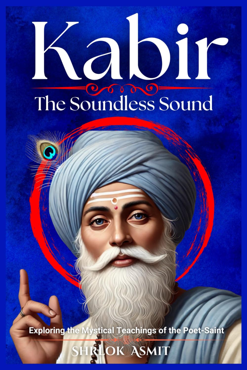 Kabir: The Soundless Sound: Exploring the Mystical Teachings of the Poet-Saint (Truth and Liberation: Insights from Indian Philosophy)