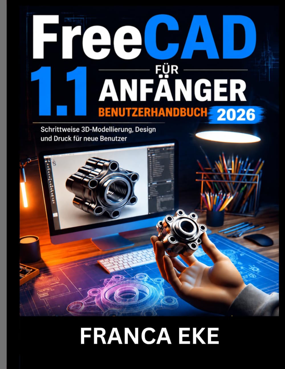 FreeCAD 1.1 FÜR ANFÄNGER BENUTZERHANDBUCH 2026: Schrittweise 3D-Modellierung, Design und Druck für neue Benutzer
