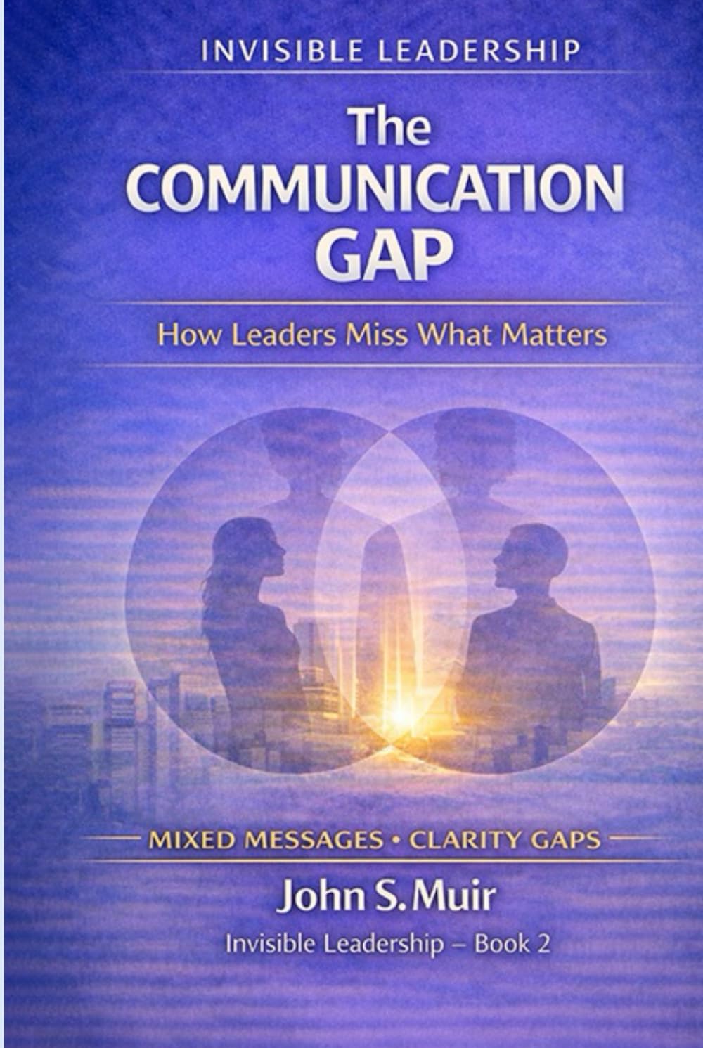 The Communication Gap: How Leaders Miss What Matters (The Invisible Leadership Series)