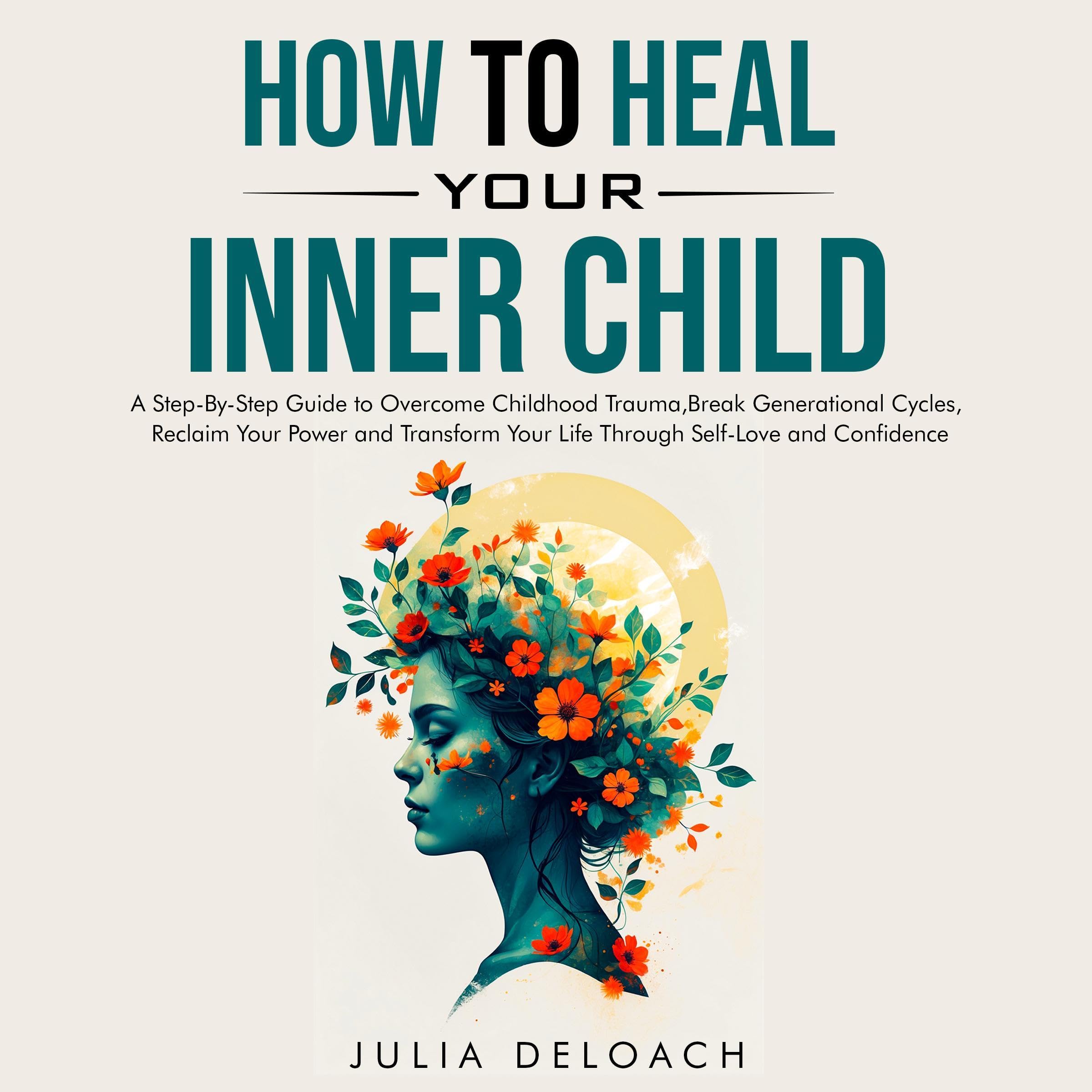 How to Heal Your Inner Child: A Step-by-Step Guide to Overcome Childhood Trauma, Break Generational Cycles, Reclaim Your Power, and Transform Your Life Through Self-Love and Confidence