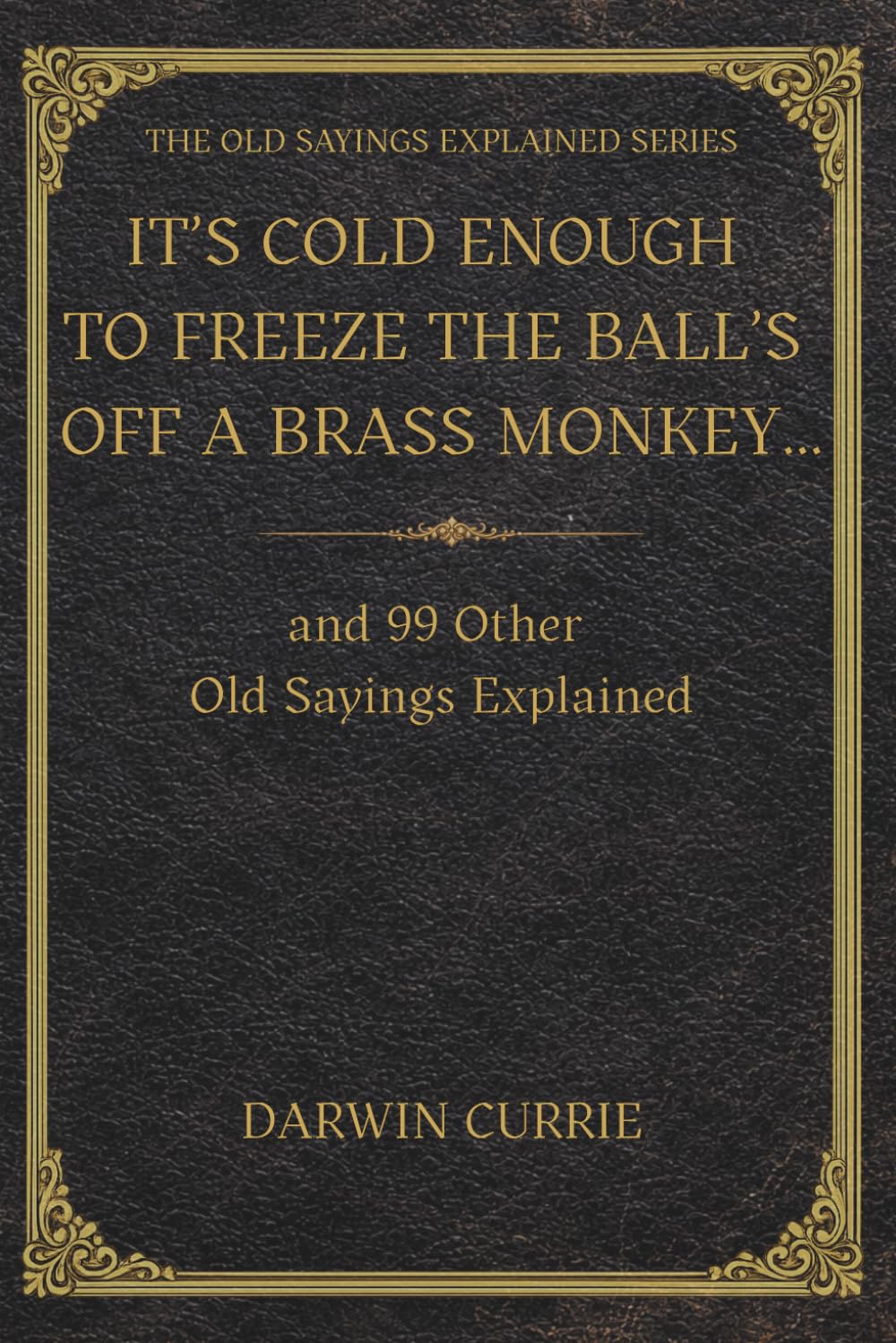 “It’s Cold Enough to Freeze the Balls Off a Brass Monkey… and 99 Other Old Sayings Explained”: The True Origins and Surprising History Behind 100 ... (The Old Sayings Explained Series)