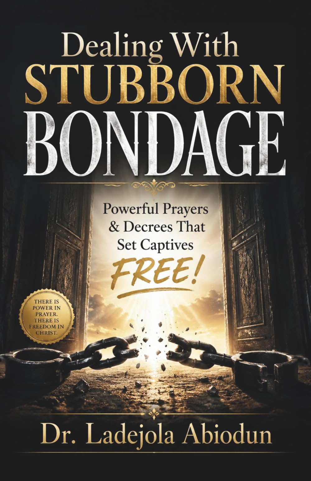 Dealing With Stubborn Bondage: Powerful Prayers & Decrees That Set Captives FREE! (Deliverance Fire Series: Breaking Curses, Evil Altars, and Demonic Strongholds)