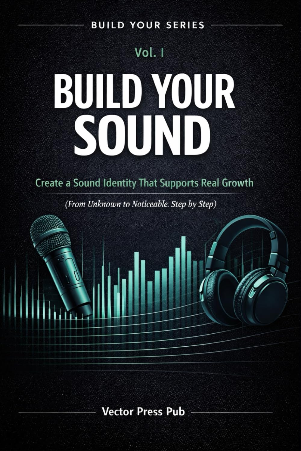 Build Your Sound: Vol. I - Create a Sound Identity That Supports Real Growth (From Unknown to Noticeable. Step by Step) (Vector Build Your Series)