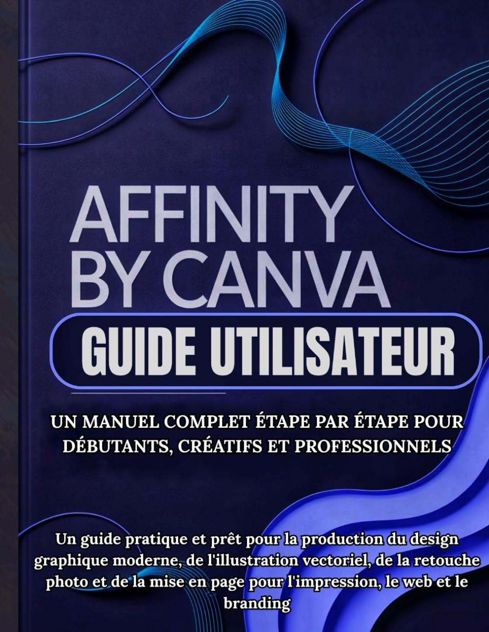 Affinity By Canva Guide Utilisateur: Un manuel complet étape par étape pour débutants, créatifs et professionnels: Un guide pratique et prêt pour la ... vectoriel, de la retouche photo et de la mise