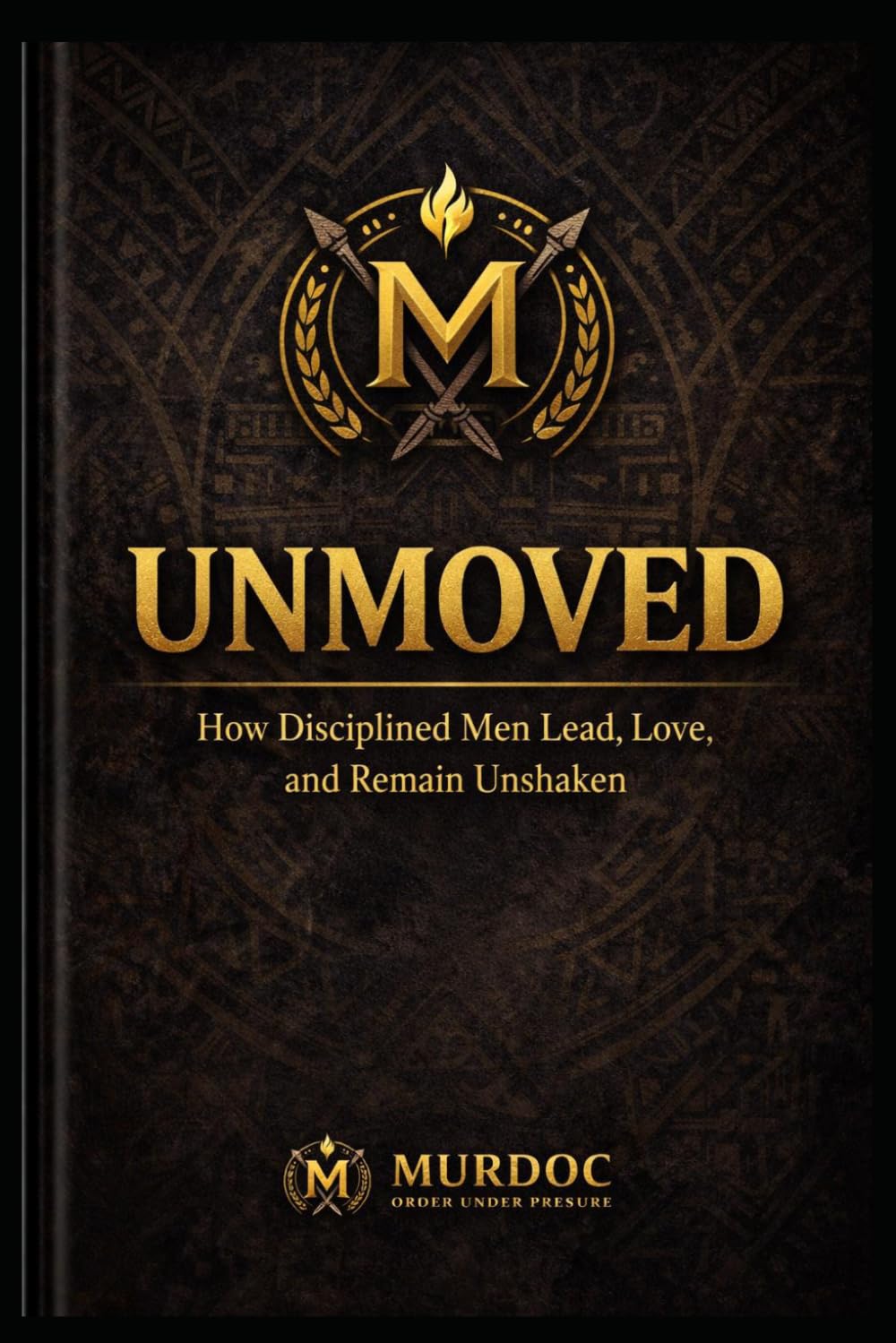 UNMOVED: How Disciplined Men Lead, Love, and Remain Unshaken (The Murdoc Method)