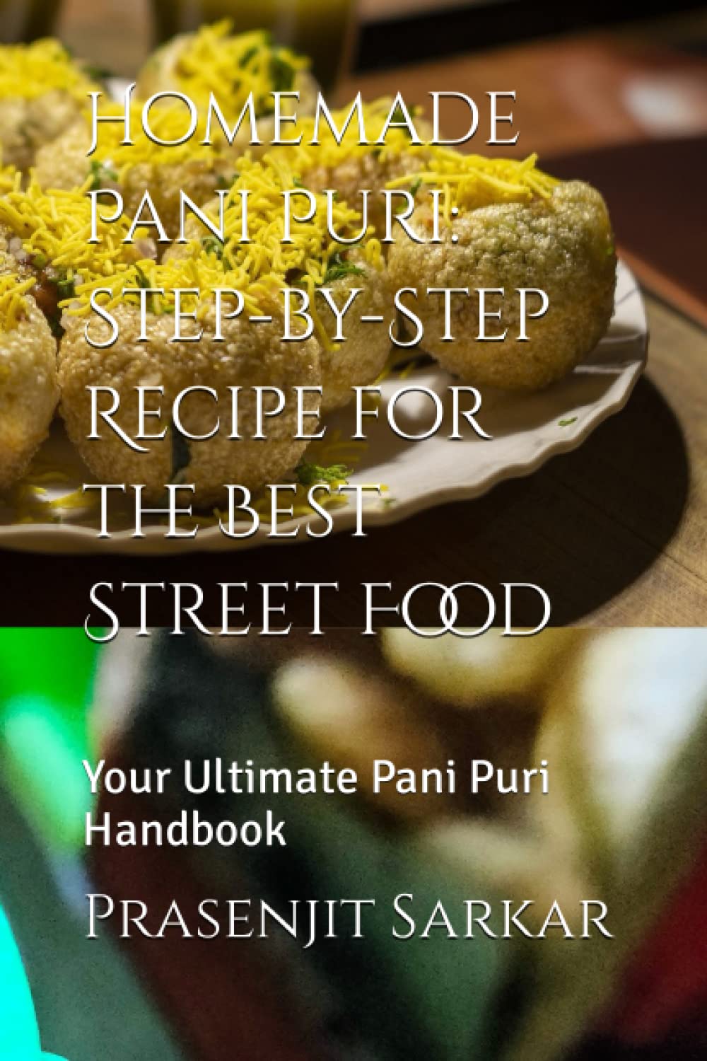 Homemade Pani Puri: Step-by-Step Recipe for the Best Street Food: Your Ultimate Pani Puri Handbook