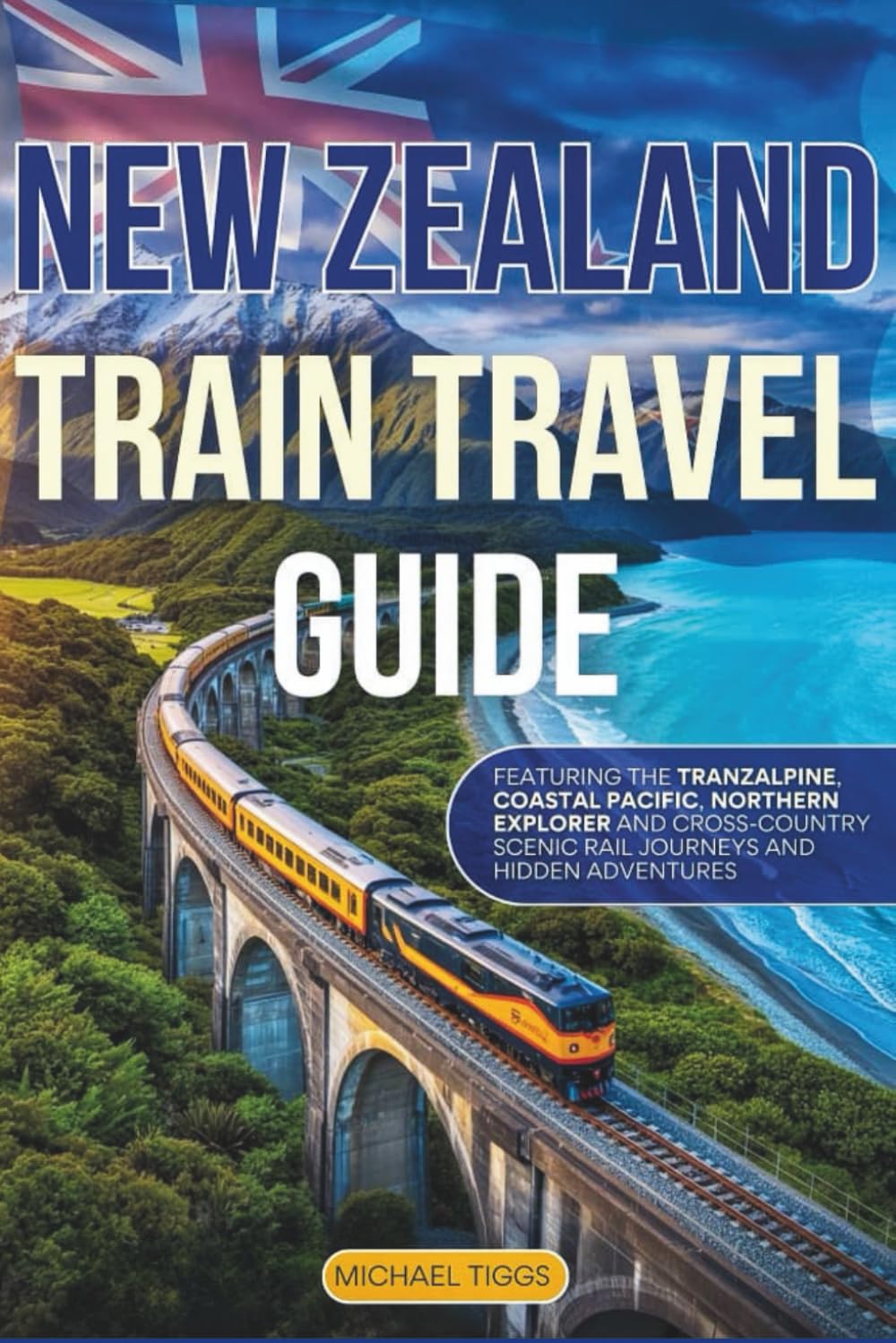 New Zealand Train Travel Guide: Featuring the Tranzalphine, Coastal Pacific, Northern Explorer, Cross-Country Scenic Rail Journeys and Hidden Adventures (Universal Luxury Travel Guides)