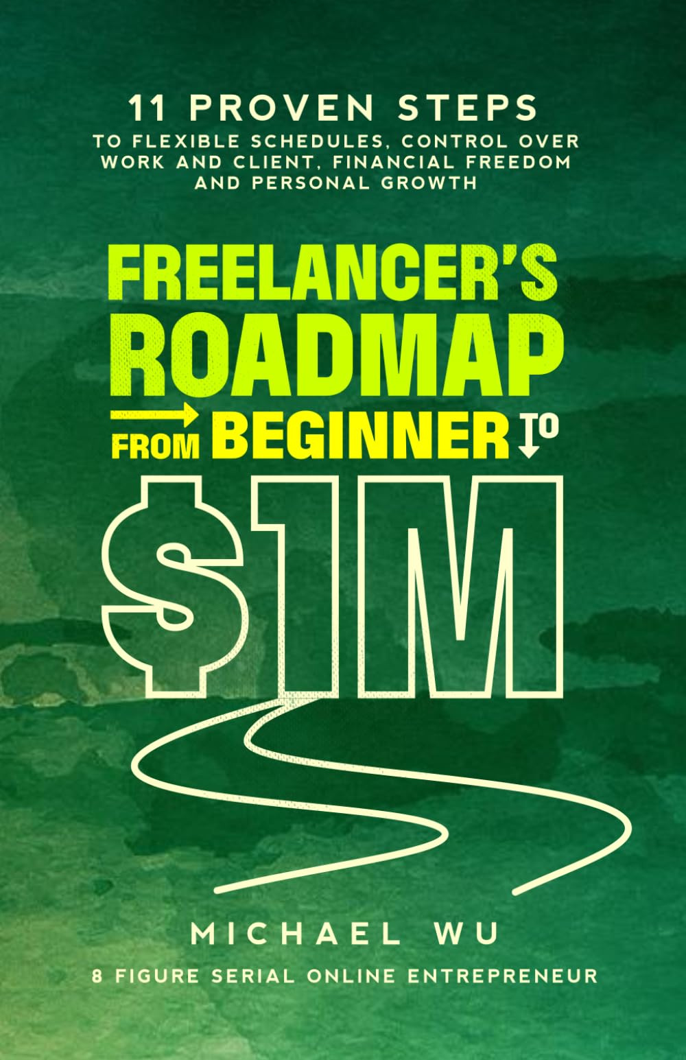 Freelancer’s Roadmap From Beginner to $1M: 11 Proven Steps to Flexible Schedules, Control Over Work and Client, Financial Freedom and Personal Growth