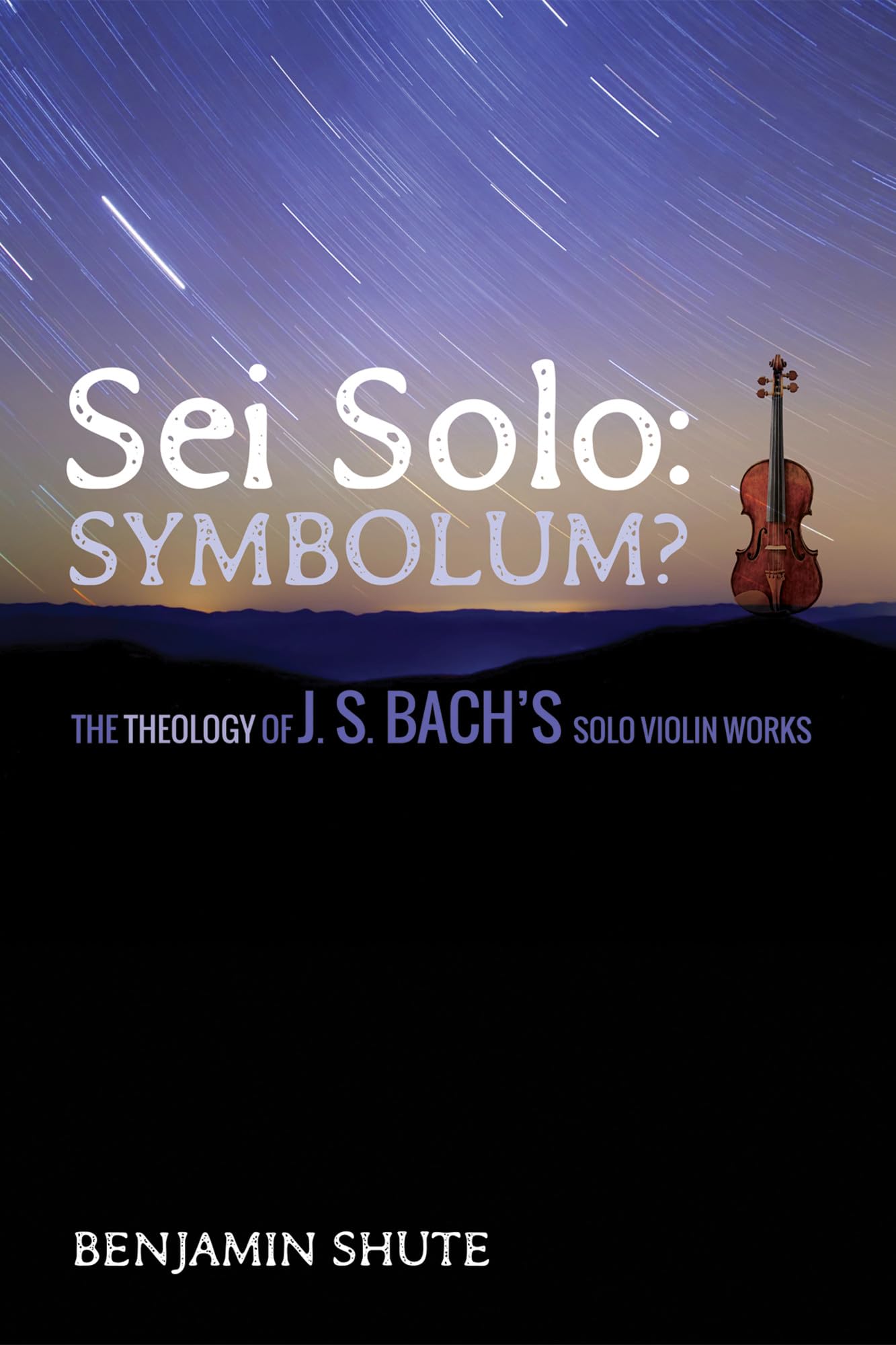 Sei Solo: Symbolum?: The Theology of J. S. Bach's Solo Violin Works