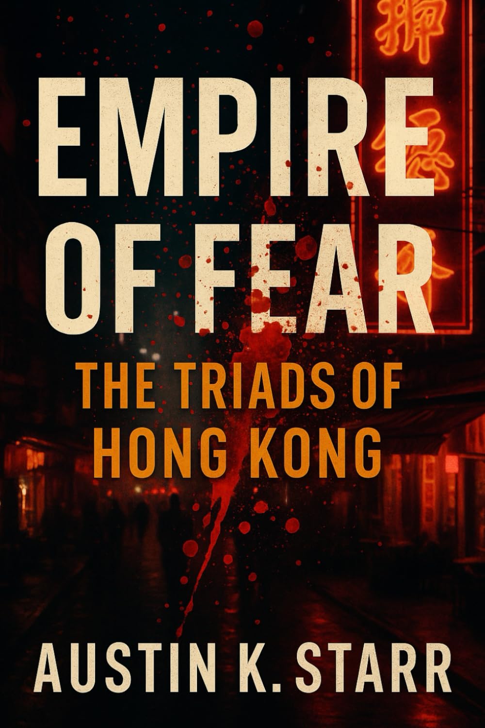 Empire of Fear: The Triads of Hong Kong – The Untold Story of a Criminal Brotherhood Built on Blood, Power, and Betrayal: 6 (Austin K.Starr’s True Crime Case Revealed Series)