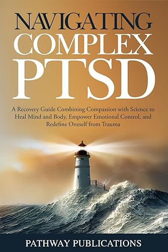 Navigating Complex PTSD: A Recovery Guide Combining Compassion with Science to Heal Mind and Body, Empower Emotional Control, and Redefine Oneself from Trauma