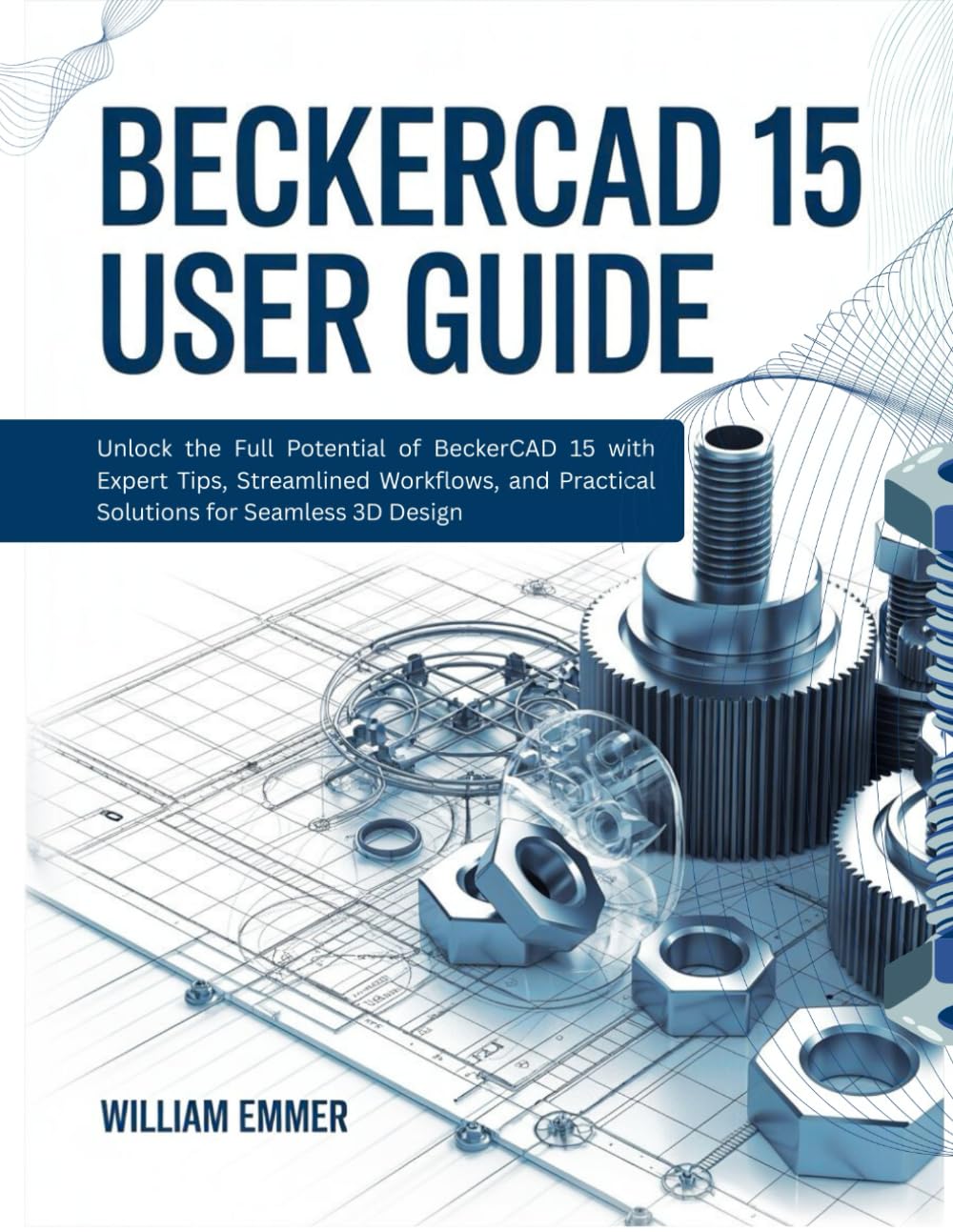 BeckerCAD 15 USER GUIDE: Unlock the Full Potential of BeckerCAD 15 with Expert Tips, Streamlined Workflows, and Practical Solutions for Seamless 3D Design