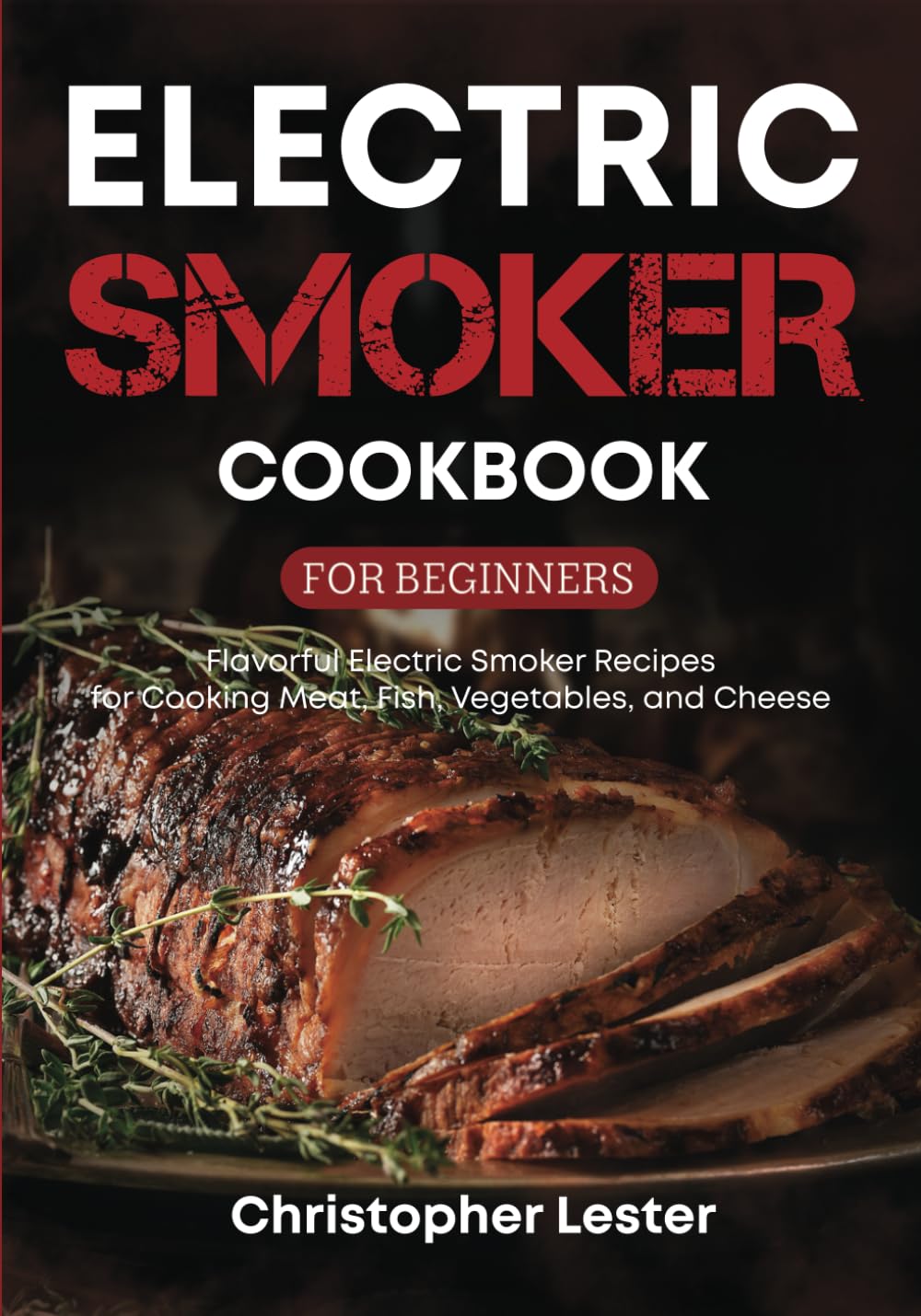 Electric Smoker Cookbook for Beginners: Flavorful Electric Smoker Recipes for Cooking Meat, Fish, Vegetables, and Cheese