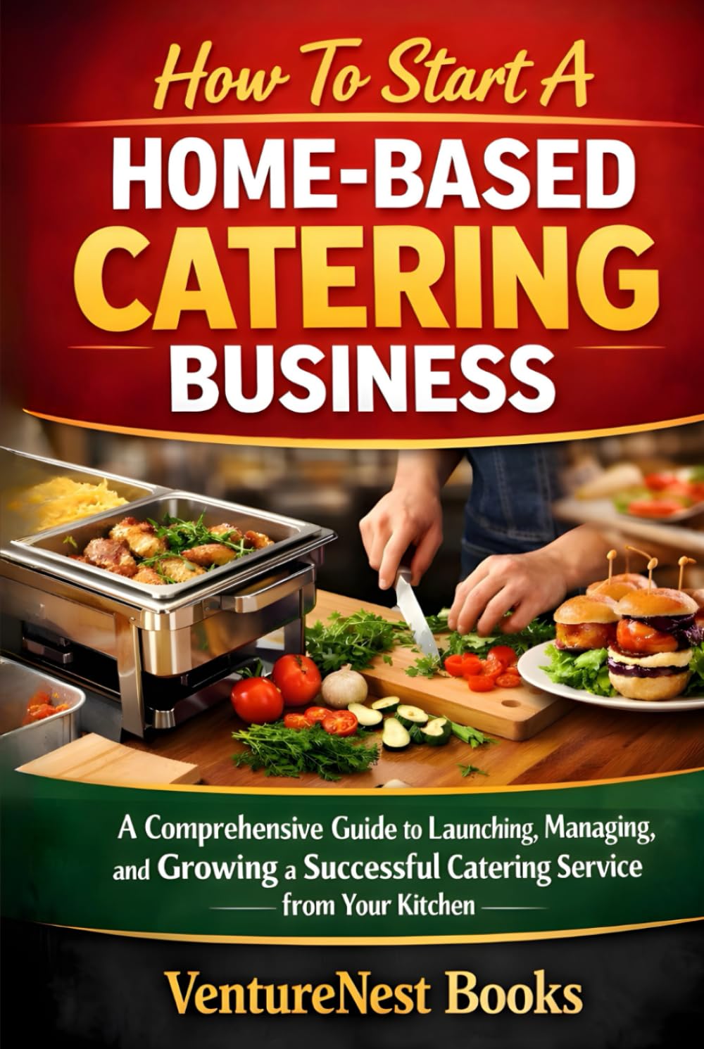 How to Start a Home-Based Catering Business: A Comprehensive Guide to Launching, Managing, and Growing a Successful Catering Service from Your Kitchen