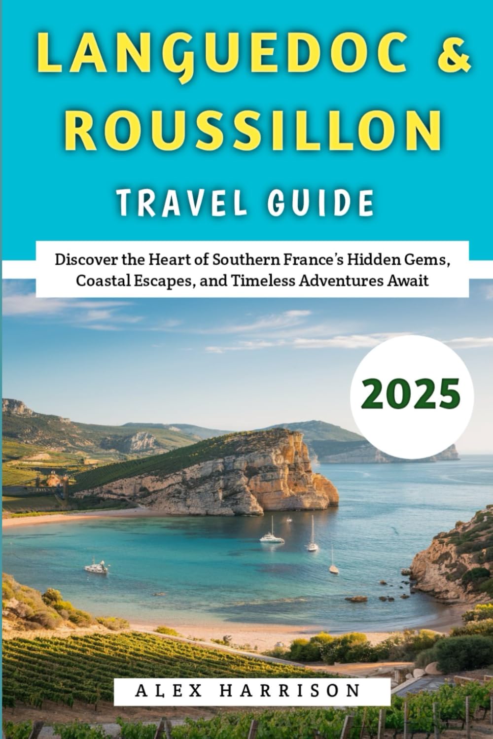 Languedoc And Roussillon Travel Guide 2025: Discover the Heart of Southern France’s Hidden Gems, Coastal Escapes, and Timeless Adventures Await (The Curious Traveler’s Guide)