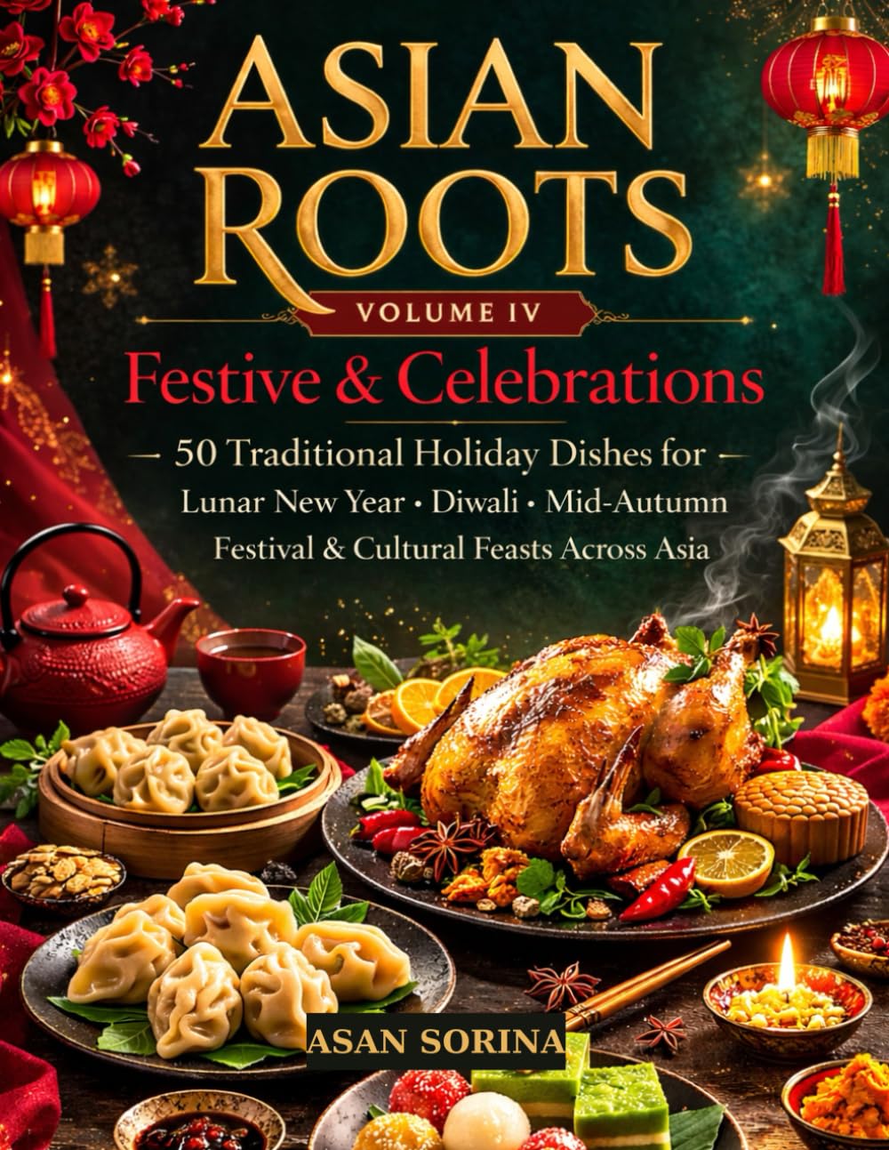 Asian Roots – Festive & Celebrations: 50 Traditional Holiday Dishes for Lunar New Year, Diwali, Mid-Autumn Festival & Cultural Feasts Across Asia