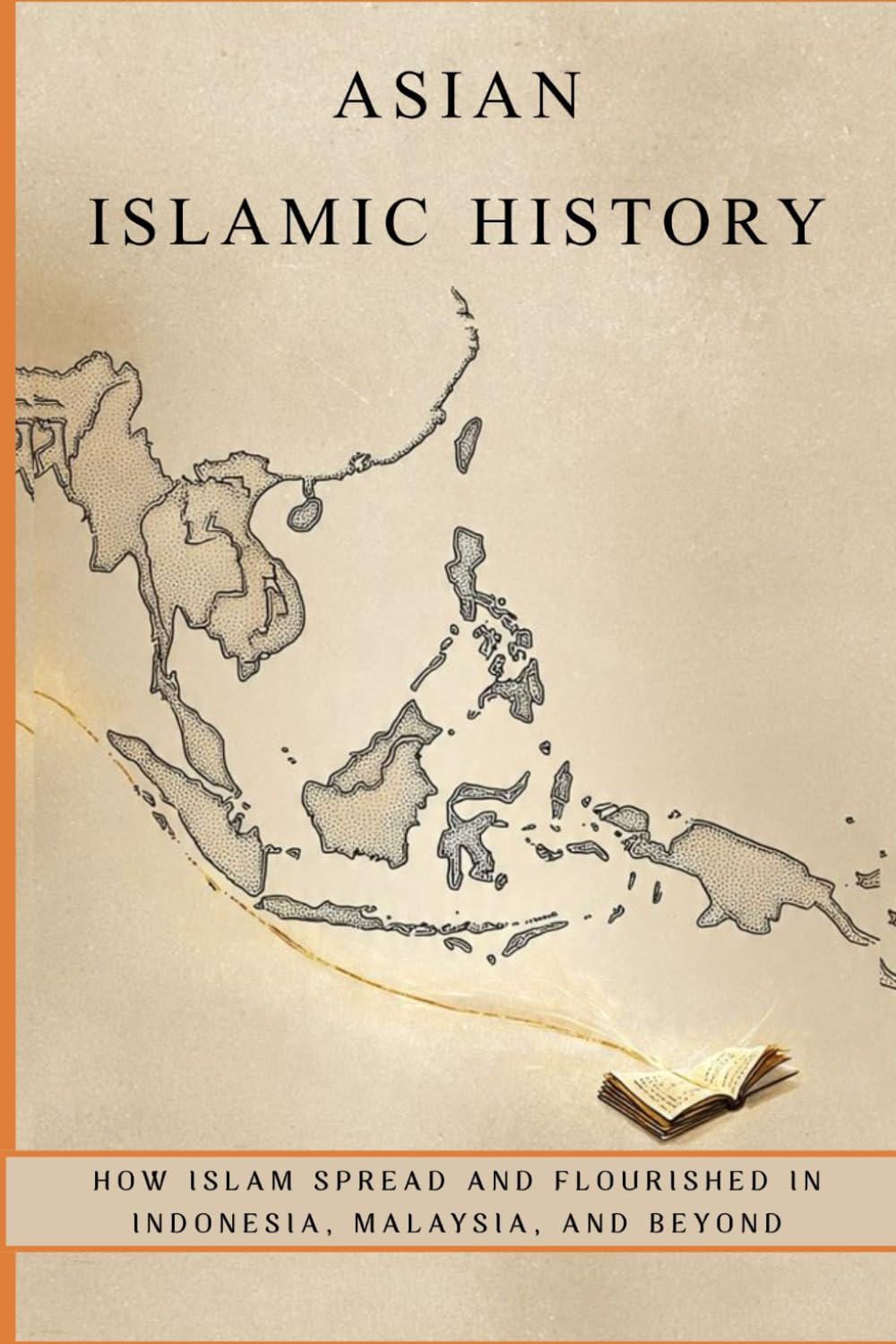 Asian Islamic History: How Islam Spread and Flourished in Indonesia, Malaysia, and Beyond (Early Islamic History Collection)